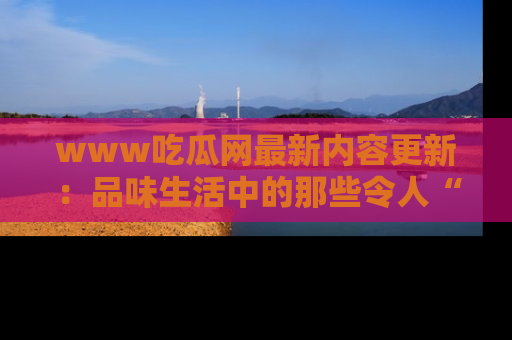 www吃瓜网最新内容更新:品味生活中的那些令人“吃瓜”的故事