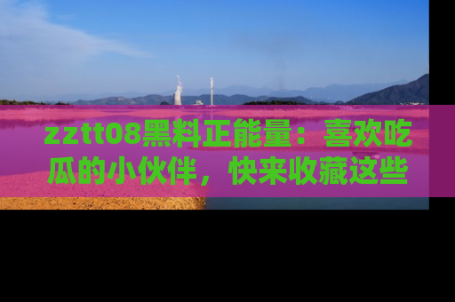 zztt08黑料正能量:喜欢吃瓜的小伙伴,快来收藏这些优质资源!