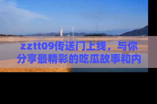 zztt09传送门上线,与你分享最精彩的吃瓜故事和内幕!