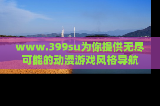 www.399su为你提供无尽可能的动漫游戏风格导航