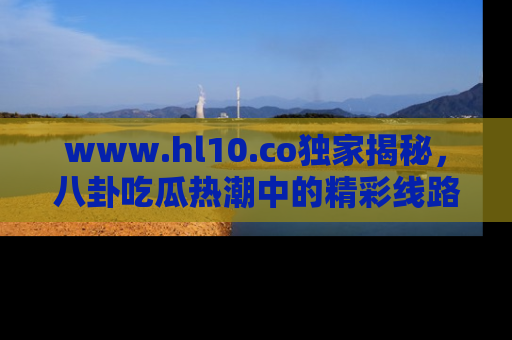 www.hl10.co独家揭秘,八卦吃瓜热潮中的精彩线路推荐
