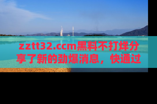 zztt32.ccm黑料不打烊分享了新的劲爆消息,快通过链接来围观吧!