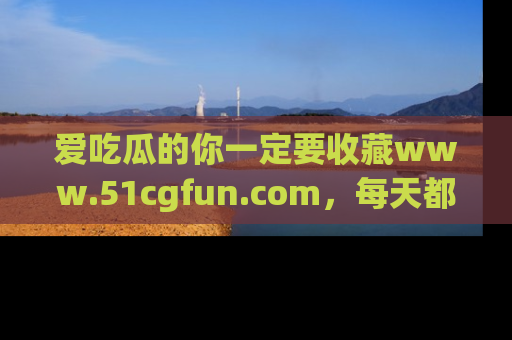 爱吃瓜的你一定要收藏www.51cgfun.com,每天都能发布精彩点评!