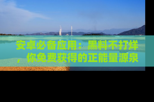 安卓必备应用:黑料不打烊,你免费获得的正能量源泉!