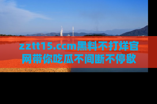zztt15.ccm黑料不打烊官网带你吃瓜不间断不停歇