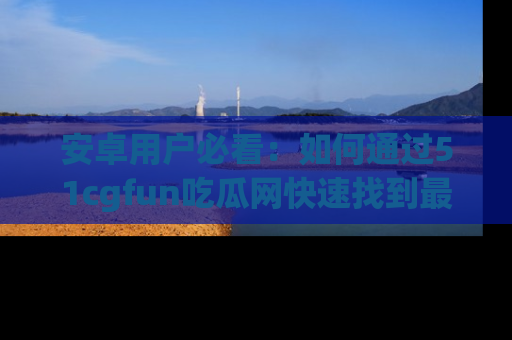 安卓用户必看:如何通过51cgfun吃瓜网快速找到最新链接?