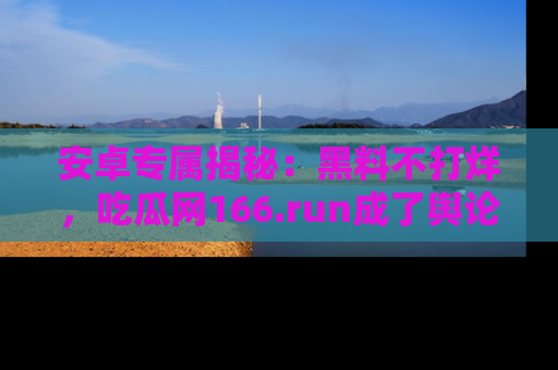 安卓专属揭秘:黑料不打烊,吃瓜网166.run成了舆论风暴的中心