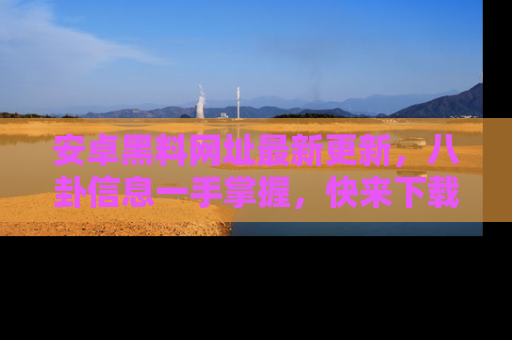 安卓黑料网址最新更新,八卦信息一手掌握,快来下载