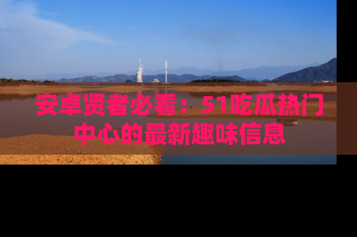 安卓贤者必看:51吃瓜热门中心的最新趣味信息