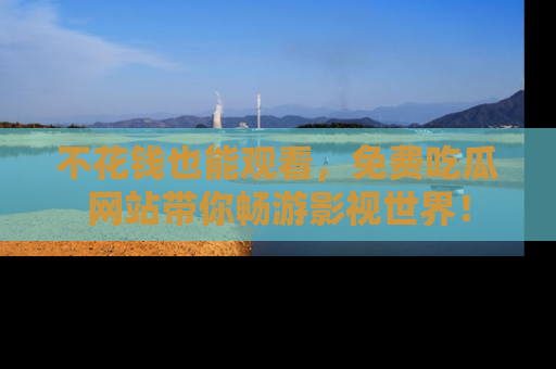 不花钱也能观看，免费吃瓜网站带你畅游影视世界！