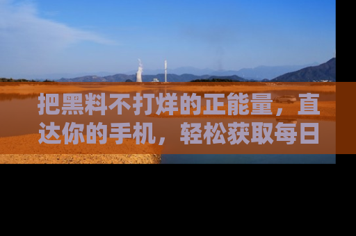 把黑料不打烊的正能量,直达你的手机,轻松获取每日新鲜八卦!