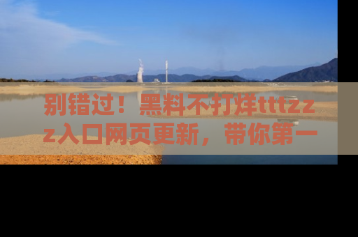 别错过!黑料不打烊tttzzz入口网页更新,带你第一时间了解最新动态!