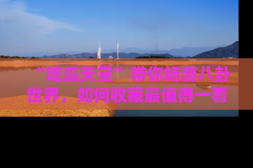 “吃瓜天堂”带你畅游八卦世界,如何收藏最值得一看的趣闻?