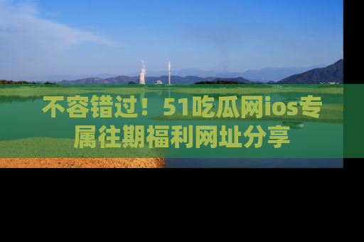 不容错过！51吃瓜网ios专属往期福利网址分享