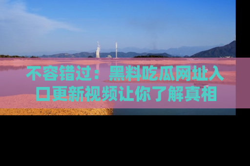 不容错过:黑料吃瓜网址入口更新视频让你了解真相