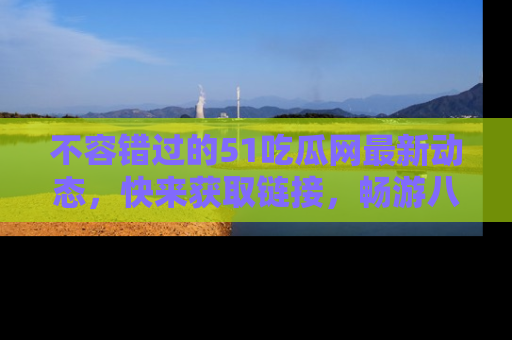不容错过的51吃瓜网最新动态,快来获取链接,畅游八卦世界!