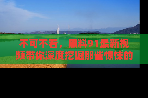 不可不看，黑料91最新视频带你深度挖掘那些惊悚的黑料内幕！