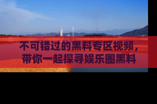 不可错过的黑料专区视频，带你一起探寻娱乐圈黑料