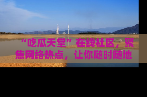 “吃瓜天堂”在线社区,聚焦网络热点,让你随时随地吃瓜不停