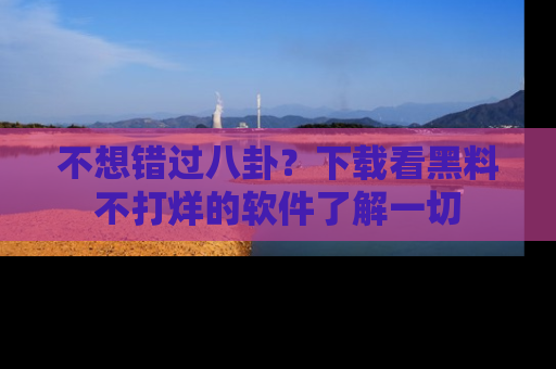 不想错过八卦?下载看黑料不打烊的软件了解一切