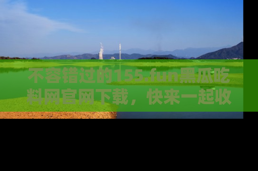 不容错过的155.fun黑瓜吃料网官网下载,快来一起收藏吃瓜新动态吧!