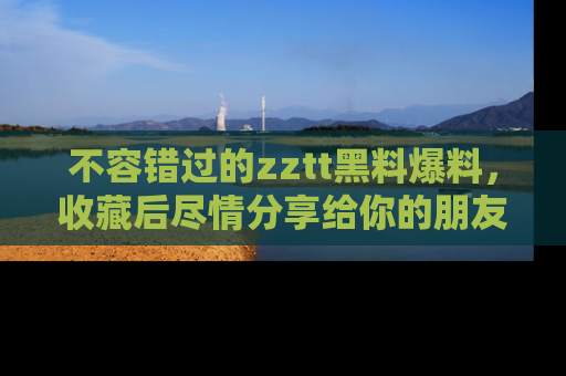 不容错过的zztt黑料爆料,收藏后尽情分享给你的朋友