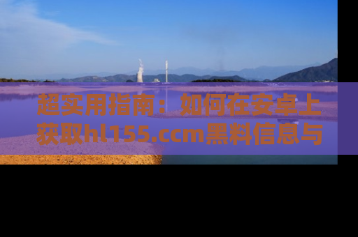 超实用指南：如何在安卓上获取hl155.ccm黑料信息与技巧