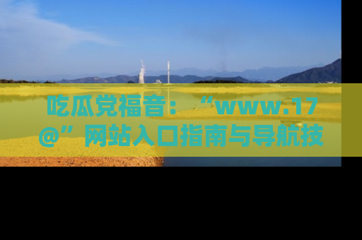 吃瓜党福音：“www.17@”网站入口指南与导航技巧全解析