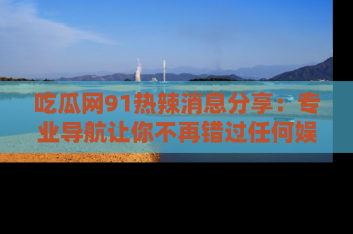 吃瓜网91热辣消息分享：专业导航让你不再错过任何娱乐八卦