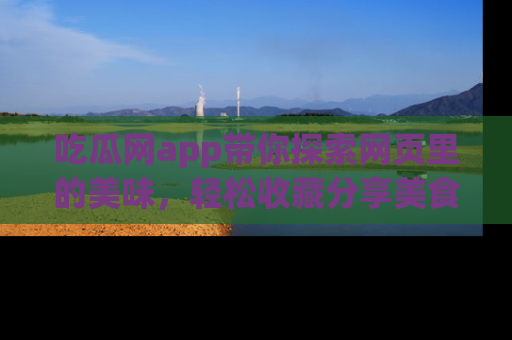 吃瓜网app带你探索网页里的美味，轻松收藏分享美食秘笈