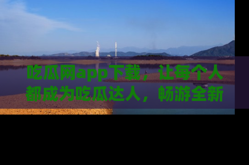 吃瓜网app下载，让每个人都成为吃瓜达人，畅游全新网页！