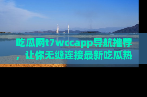 吃瓜网t7wccapp导航推荐，让你无缝连接最新吃瓜热点内容！