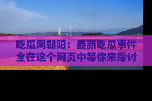 吃瓜网朝阳：最新吃瓜事件全在这个网页中等你来探讨！