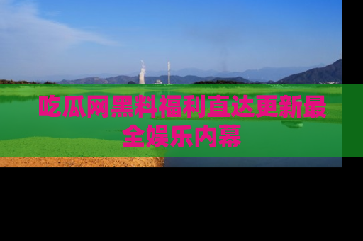 吃瓜网黑料福利直达更新最全娱乐内幕