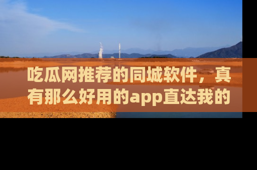 吃瓜网推荐的同城软件，真有那么好用的app直达我的心吗？