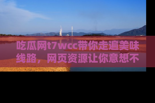 吃瓜网t7wcc带你走遍美味线路，网页资源让你意想不到！