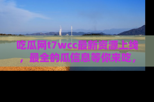 吃瓜网t7wcc最新资源上线，最全的瓜信息等你来吃，快来围观！