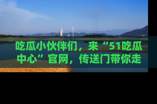 吃瓜小伙伴们，来“51吃瓜中心”官网，传送门带你走入八卦世界！