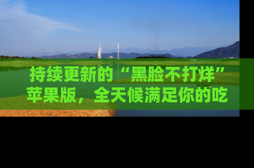 持续更新的“黑脸不打烊”苹果版，全天候满足你的吃瓜需求！