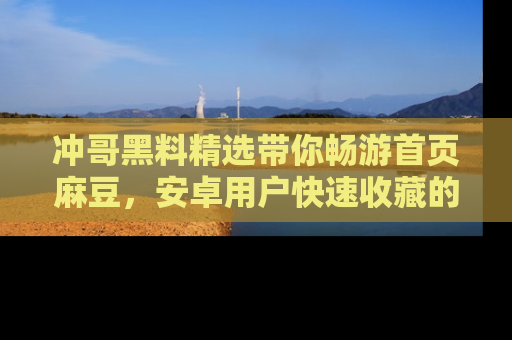 冲哥黑料精选带你畅游首页麻豆，安卓用户快速收藏的秘密武器！
