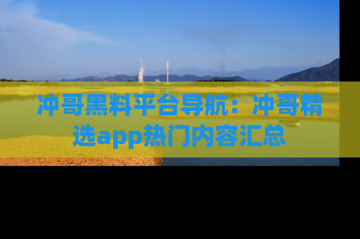 冲哥黑料平台导航：冲哥精选app热门内容汇总