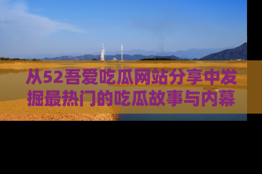 从52吾爱吃瓜网站分享中发掘最热门的吃瓜故事与内幕
