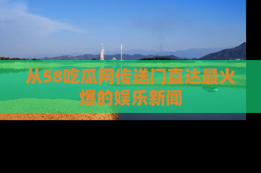 从58吃瓜网传送门直达最火爆的娱乐新闻