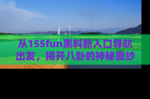 从155fun黑料新入口导航出发，揭开八卦的神秘面纱！
