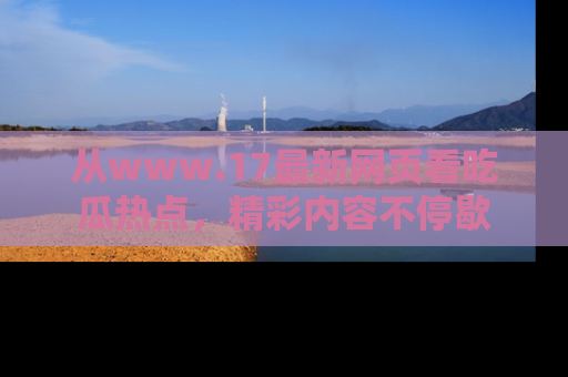 从www.17最新网页看吃瓜热点，精彩内容不停歇