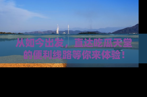从如今出发，直达吃瓜天堂的便利线路等你来体验！