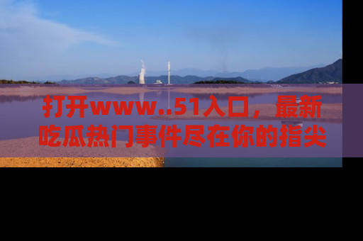 打开www..51入口,最新吃瓜热门事件尽在你的指尖,马上来看看!