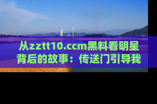 从zztt10.ccm黑料看明星背后的故事：传送门引导我们探索真相！