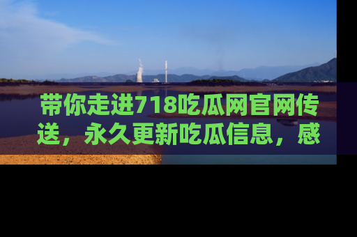 带你走进718吃瓜网官网传送，永久更新吃瓜信息，感受娱乐圈的风云变幻！