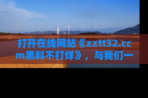 打开在线网站《zztt32.ccm黑料不打烊》，与我们一起揭露那些鲜为人知的黑料与明星秘密！